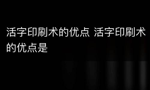 活字印刷术的优点 活字印刷术的优点是