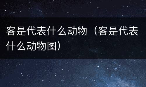 客是代表什么动物（客是代表什么动物图）