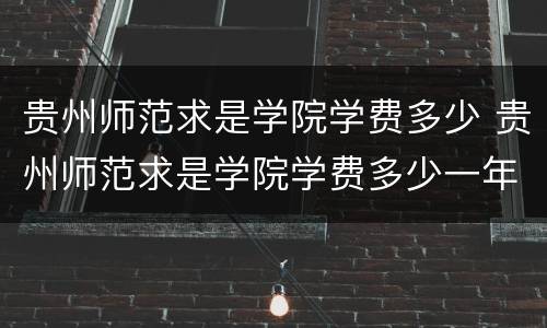 贵州师范求是学院学费多少 贵州师范求是学院学费多少一年