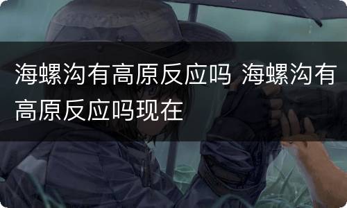 海螺沟有高原反应吗 海螺沟有高原反应吗现在