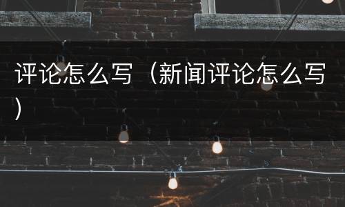评论怎么写（新闻评论怎么写）