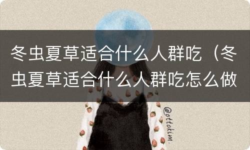 冬虫夏草适合什么人群吃（冬虫夏草适合什么人群吃怎么做）