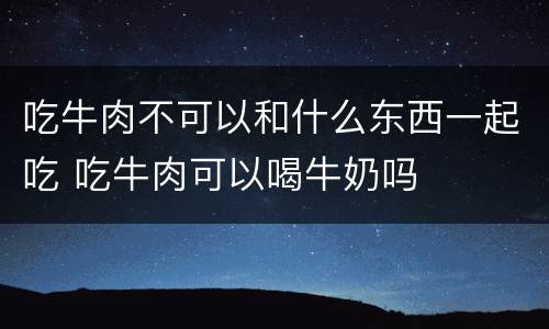 吃牛肉不可以和什么东西一起吃 吃牛肉可以喝牛奶吗