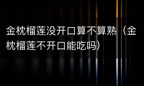 金枕榴莲没开口算不算熟（金枕榴莲不开口能吃吗）
