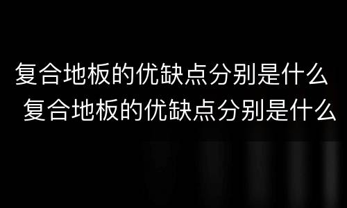 复合地板的优缺点分别是什么 复合地板的优缺点分别是什么样的