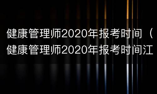 健康管理师2020年报考时间（健康管理师2020年报考时间江苏）