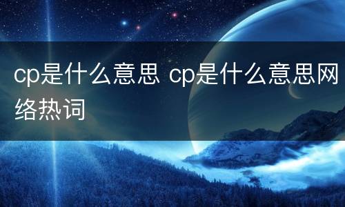 cp是什么意思 cp是什么意思网络热词