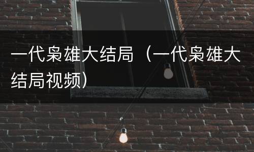 一代枭雄大结局（一代枭雄大结局视频）