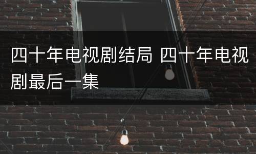 四十年电视剧结局 四十年电视剧最后一集