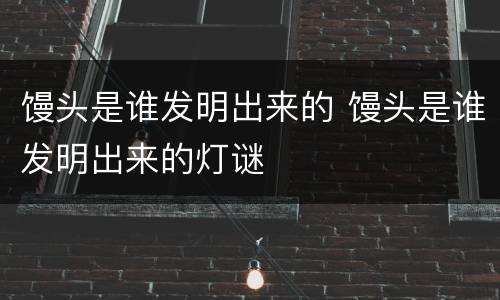 馒头是谁发明出来的 馒头是谁发明出来的灯谜