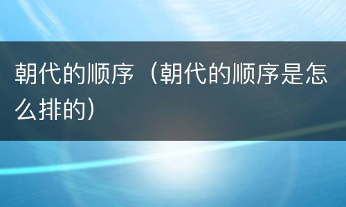 朝代的顺序（朝代的顺序是怎么排的）