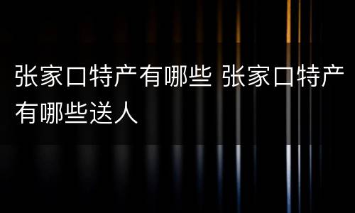 张家口特产有哪些 张家口特产有哪些送人