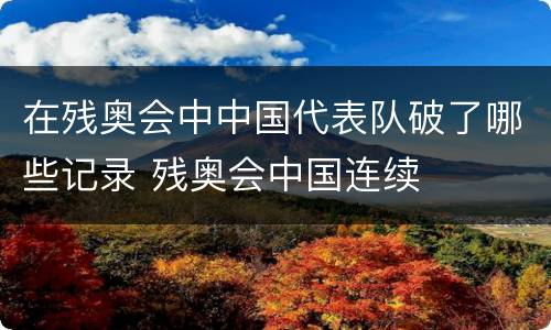 在残奥会中中国代表队破了哪些记录 残奥会中国连续