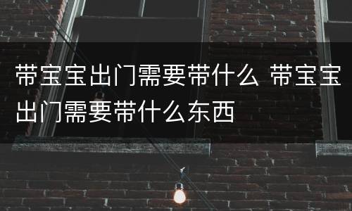 带宝宝出门需要带什么 带宝宝出门需要带什么东西