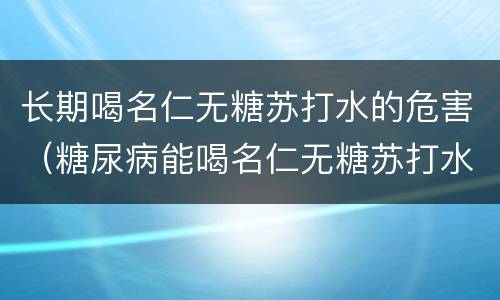 长期喝名仁无糖苏打水的危害（糖尿病能喝名仁无糖苏打水么）