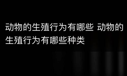 动物的生殖行为有哪些 动物的生殖行为有哪些种类