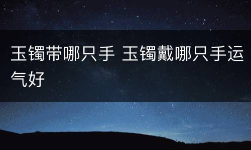 玉镯带哪只手 玉镯戴哪只手运气好