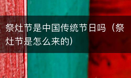 祭灶节是中国传统节日吗（祭灶节是怎么来的）