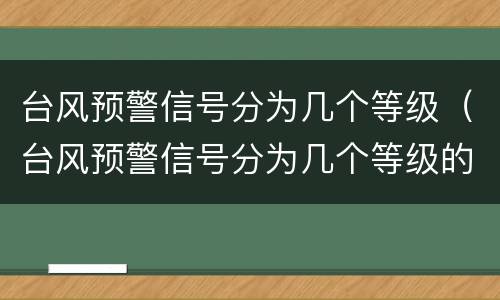 台风预警信号分为几个等级（台风预警信号分为几个等级的）