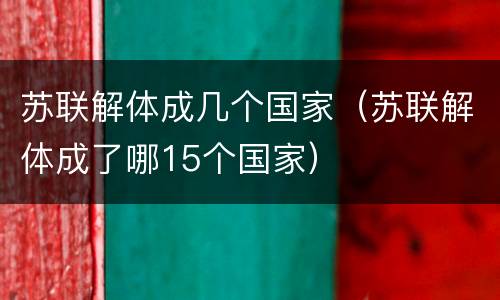 苏联解体成几个国家（苏联解体成了哪15个国家）