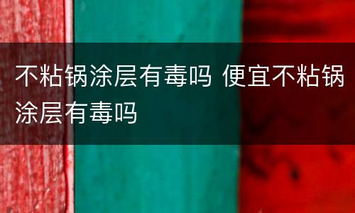 不粘锅涂层有毒吗 便宜不粘锅涂层有毒吗