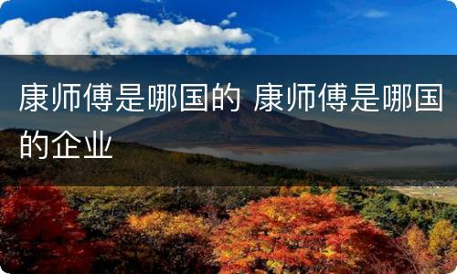 康师傅是哪国的 康师傅是哪国的企业