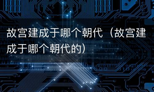 故宫建成于哪个朝代（故宫建成于哪个朝代的）