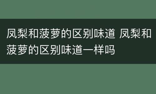 凤梨和菠萝的区别味道 凤梨和菠萝的区别味道一样吗