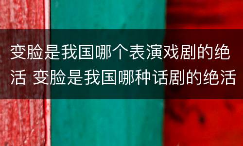 变脸是我国哪个表演戏剧的绝活 变脸是我国哪种话剧的绝活