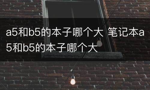 a5和b5的本子哪个大 笔记本a5和b5的本子哪个大