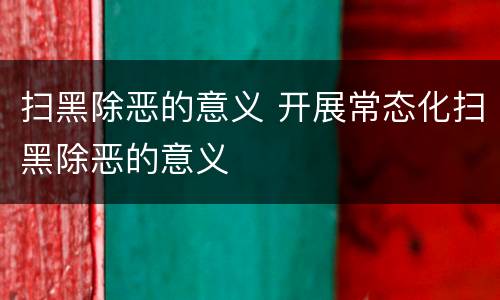 扫黑除恶的意义 开展常态化扫黑除恶的意义