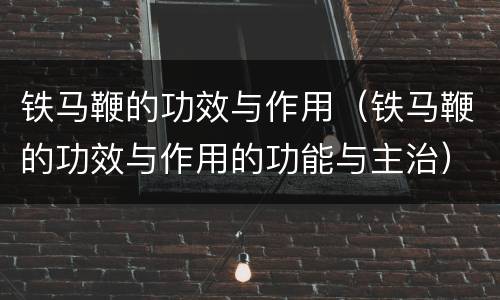 铁马鞭的功效与作用（铁马鞭的功效与作用的功能与主治）