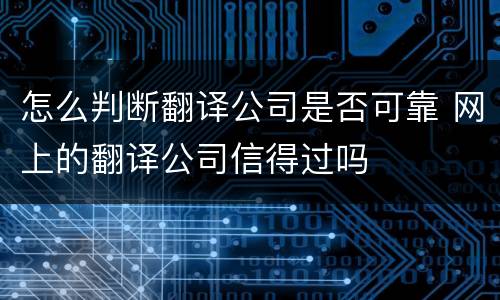 怎么判断翻译公司是否可靠 网上的翻译公司信得过吗