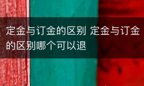 定金与订金的区别 定金与订金的区别哪个可以退