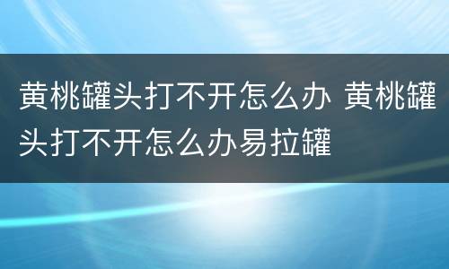 黄桃罐头打不开怎么办 黄桃罐头打不开怎么办易拉罐