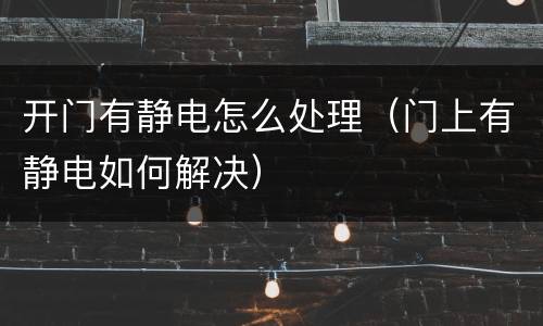 开门有静电怎么处理（门上有静电如何解决）
