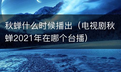 秋蝉什么时候播出（电视剧秋蝉2021年在哪个台播）