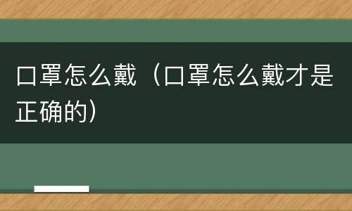 口罩怎么戴（口罩怎么戴才是正确的）