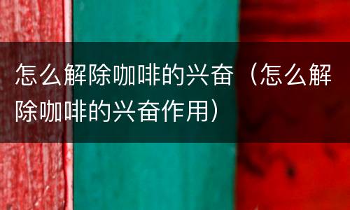 怎么解除咖啡的兴奋（怎么解除咖啡的兴奋作用）