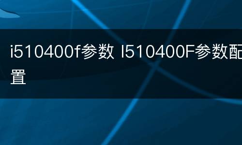 i510400f参数 I510400F参数配置