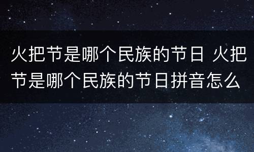 火把节是哪个民族的节日 火把节是哪个民族的节日拼音怎么读