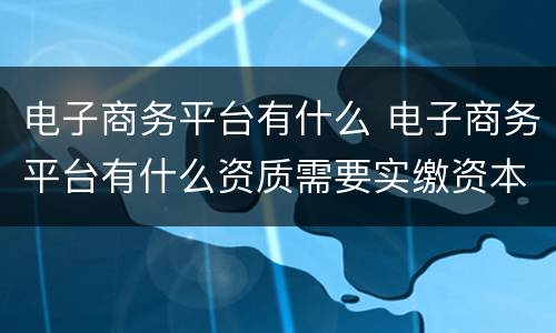 电子商务平台有什么 电子商务平台有什么资质需要实缴资本