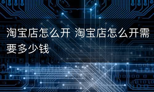 淘宝店怎么开 淘宝店怎么开需要多少钱