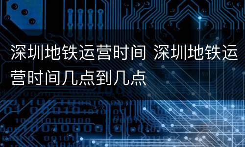 深圳地铁运营时间 深圳地铁运营时间几点到几点