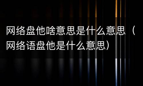 网络盘他啥意思是什么意思（网络语盘他是什么意思）