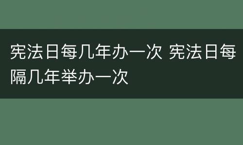宪法日每几年办一次 宪法日每隔几年举办一次