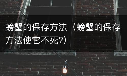 螃蟹的保存方法（螃蟹的保存方法使它不死?）