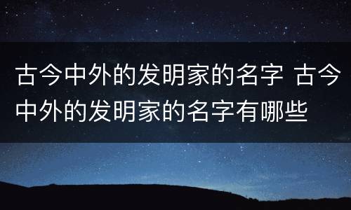 古今中外的发明家的名字 古今中外的发明家的名字有哪些