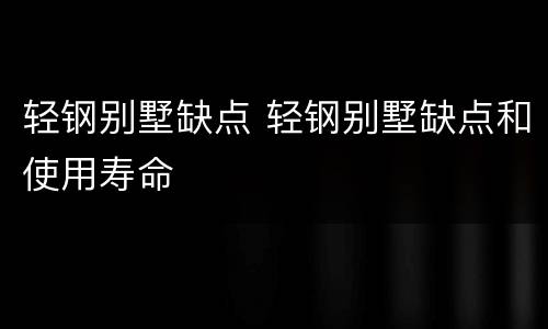 轻钢别墅缺点 轻钢别墅缺点和使用寿命