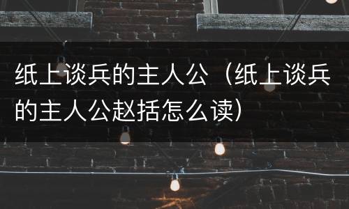 纸上谈兵的主人公（纸上谈兵的主人公赵括怎么读）